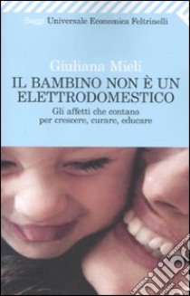 Il Bambino non è un elettrodomestico. Gli affetti che contano per crescere, curare, educare libro di Mieli Giuliana