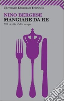 Mangiare da re. 520 ricette d'alto rango libro di Bergese Nino