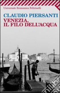 Venezia, il filo dell'acqua libro di Piersanti Claudio