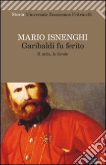 Garibaldi fu ferito. Il mito, le favole libro di Isnenghi Mario