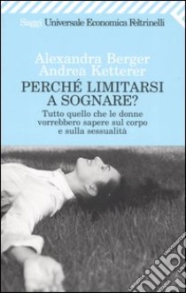 Perché limitarsi a sognare? Tutto quello che le donne vorrebbero sapere sul corpo e sulla sessualità libro di Berger Alexandra; Ketterer Andrea