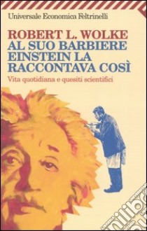 Al suo barbiere Einstein la raccontava così. Vita quotidiana e quesiti scientifici libro di Wolke Robert L.