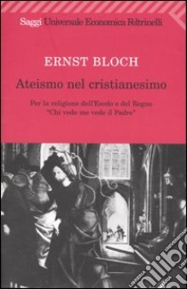 Ateismo nel Cristianesimo. Per la religione dell'Esodo e del Regno. «Chi vede me vede il Padre» libro di Bloch Ernst