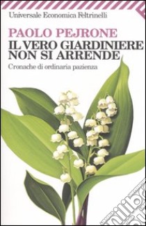 Il vero giardiniere non si arrende. Cronache di ordinaria pazienza libro di Pejrone Paolo