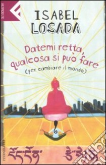 Datemi retta, qualcosa si può fare (per cambiare il mondo) libro di Losada Isabel