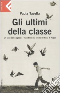 Gli ultimi della classe. Un anno con i ragazzi e i maestri in una scuola di strada di Napoli libro di Tavella Paola