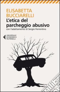 L'etica del parcheggio abusivo. Con l'adattamento di Sergio Ferrentino libro di Bucciarelli Elisabetta