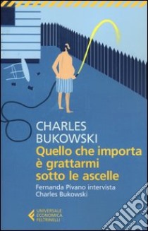 Quello che importa è grattarmi sotto le ascelle. Fernanda Pivano intervista Charles Bukowski libro di Bukowski Charles