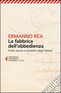 La fabbrica dell'obbedienza. Il lato oscuro e complice degli italiani libro di Rea Ermanno