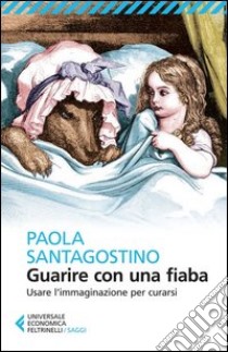 Guarire con una fiaba. Usare l'immaginario per curarsi libro di Santagostino Paola