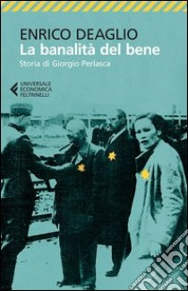 La banalità del bene. Storia di Giorgio Perlasca libro di Deaglio Enrico