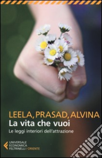 La vita che vuoi. Le leggi interiori dell'attrazione libro di Lovegarden Leela; Wandres Prasad D.; Wandres Alvina