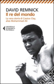 Il re del mondo. La vera storia di Cassius Clay, alias Muhammad Ali libro di Remnick David