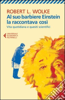 Al suo barbiere Einstein la raccontava così. Vita quotidiana e quesiti scientifici libro di Wolke Robert L.