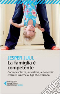 La famiglia è competente. Consapevolezza, autostima, autonomia: crescere insieme ai figli che crescono libro di Juul Jesper