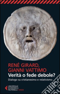 Verità o fede debole? Dialogo su cristianesimo e relativismo libro di Girard René; Vattimo Gianni; Antonello P. (cur.)