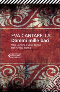 Dammi mille baci. Veri uomini e vere donne nell'antica Roma libro di Cantarella Eva