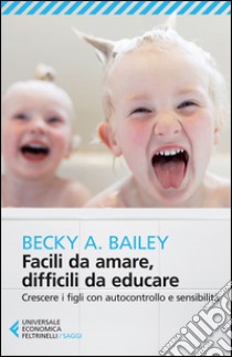 Facili da amare, difficili da educare. Crescere i figli con autocontrollo e sensibilità libro di Bailey Becky A.