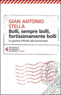 Bolli, sempre bolli, fortissimamente bolli. La guerra infinita alla burocrazia libro di Stella Gian Antonio