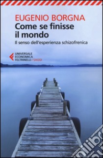 Come se finisse il mondo. Il senso dell'esperienza schizofrenica libro di Borgna Eugenio