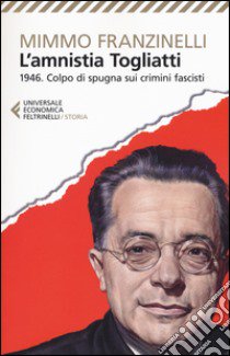 L'Amnistia Togliatti. 1946. Colpo di spugna sui crimini fascisti libro di Franzinelli Mimmo