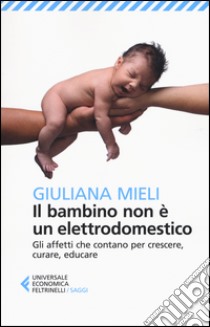 Il bambino non è un elettrodomestico. Gli affetti che contano per crescere, curare, educare libro di Mieli Giuliana