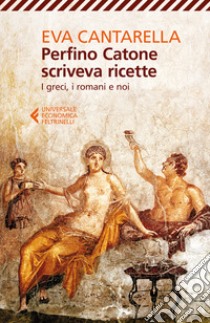 Perfino Catone scriveva ricette. I greci, i romani e noi libro di Cantarella Eva