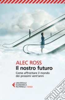 Il nostro futuro. Come affrontare il mondo dei prossimi vent'anni libro di Ross Alec