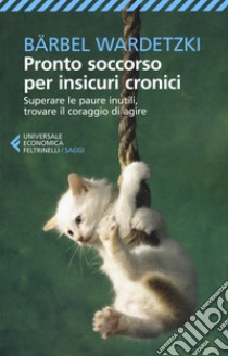 Pronto soccorso per insicuri cronici. Superare le paure inutili, trovare il coraggio di agire libro di Wardetzki Bärbel