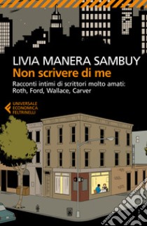 Non scrivere di me. Racconti intimi di scrittori molto amati: Roth, Ford, Wallace, Carver libro di Manera Sambuy Livia