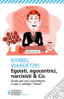 Egoisti, egocentrici, narcisisti & Co. Guida per non soccombere a capi e colleghi «tossici» libro di Wardetzki Bärbel