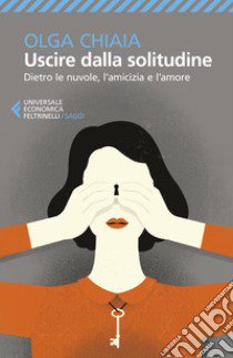 Uscire dalla solitudine. Dietro le nuvole, l'amicizia e l'amore libro di Chiaia Olga