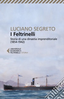 I Feltrinelli. Storia di una dinastia imprenditoriale (1854-1942) libro di Segreto Luciano