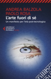 L'arte fuori di sé. Un manifesto per l'età post-tecnologica libro di Balzola Andrea; Rosa Paolo