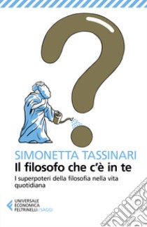 Il filosofo che c'è in te. I superpoteri della filosofia nella vita quotidiana libro di Tassinari Simonetta