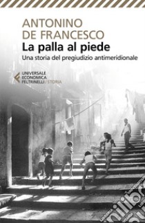 La palla al piede. Una storia del pregiudizio antimeridionale libro di De Francesco Antonino