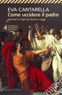 Come uccidere il padre. Genitori e figli da Roma a oggi libro di Cantarella Eva