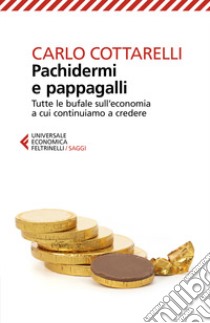 Pachidermi e pappagalli. Tutte le bufale sull'economia a cui continuiamo a credere libro di Cottarelli Carlo