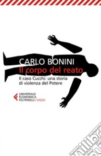 Il corpo del reato. Il caso Cucchi: una storia di violenza del potere. Nuova ediz. libro di Bonini Carlo