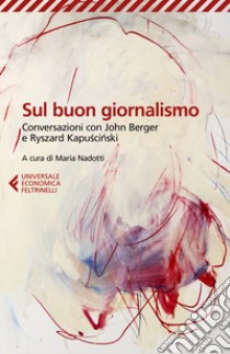 Sul buon giornalismo. Conversazioni con John Berger e Ryszard Kapuscinski libro di Kapuscinski Ryszard; Berger John; Nadotti M. (cur.)