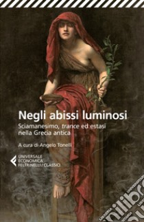 Negli abissi luminosi. Sciamanesimo, trance ed estasi nella Grecia antica libro di Tonelli A. (cur.)