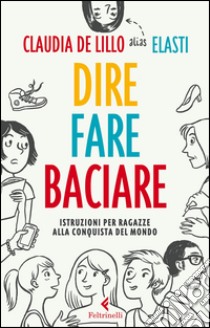 Dire fare baciare. Istruzioni per ragazze alla conquista del mondo libro di De Lillo Claudia Elasti