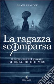 La Ragazza scomparsa. Il terzo caso del giovane Sherlock Holmes libro di Peacock Shane