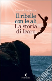 Il ribelle con le ali. La storia di Icaro libro di Roijaards Marcel