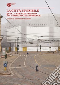 La città invisibile. Quello che non vediamo sta trasformando le metropoli libro di Balducci A. (cur.)