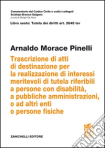 Art. 2645 TER. Trascrizione di atti di destinazione per la realizzazione di interessi meritevoli di tutela riferibili a persone con disabilità, a pubbliche amministrazioni, o ad altri enti o persone fisiche libro di Morace Pinelli Arnaldo