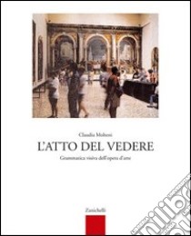 L'atto del vedere. Grammatica visiva dell'opera d'arte. Per le Scuole superiori libro di Molteni Claudia