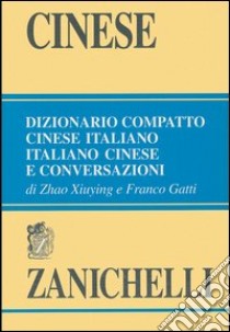 Cinese. Dizionario compatto cinese-italiano, italiano-cinese e conversazioni libro di Xiuying Zhao; Gatti Franco