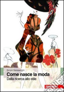 Come nasce la moda. Dalla ricerca allo stile libro di Seivewright Simon