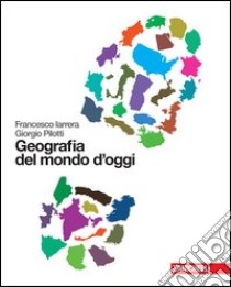 Geografia del mondo d'oggi. Per le Scuole superiori. Con espansione online libro di Iarrera Francesco, Pilotti Giorgio